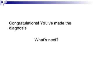 Congratulations! You’ve made the
diagnosis.
What’s next?
 