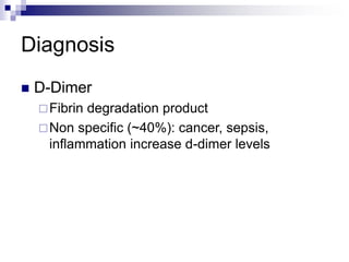 Diagnosis
 D-Dimer
Fibrin degradation product
Non specific (~40%): cancer, sepsis,
inflammation increase d-dimer levels
 