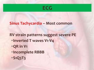 Sinus Tachycardia – Most common
RV strain patterns suggest severe PE
•Inverted T waves V1-V4
•QR in V1
•Incomplete RBBB
•S1Q3T3
ECG
 