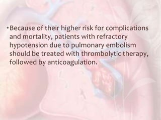 •Because of their higher risk for complications
and mortality, patients with refractory
hypotension due to pulmonary embolism
should be treated with thrombolytic therapy,
followed by anticoagulation.
 