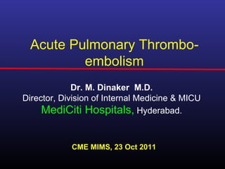 Acute Pulmonary Thrombo-
          embolism
             Dr. M. Dinaker M.D.
Director, Division of Internal Medicine & MICU
     MediCiti Hospitals, Hyderabad.


            CME MIMS, 23 Oct 2011
 