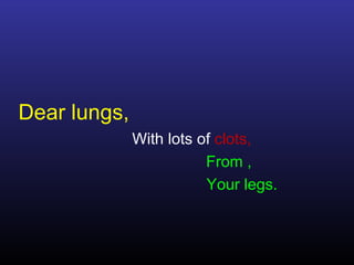 Dear lungs,
              With lots of clots,
                         From ,
                         Your legs.
 