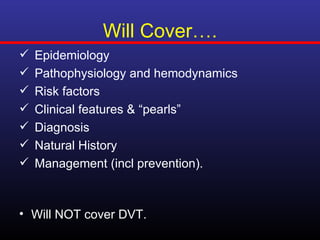 Will Cover….
   Epidemiology
   Pathophysiology and hemodynamics
   Risk factors
   Clinical features & “pearls”
   Diagnosis
   Natural History
   Management (incl prevention).



• Will NOT cover DVT.
 
