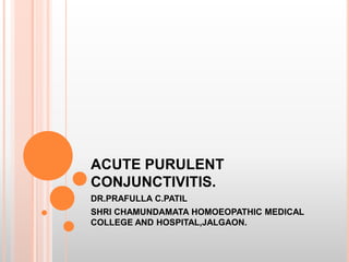 ACUTE PURULENT
CONJUNCTIVITIS.
DR.PRAFULLA C.PATIL
SHRI CHAMUNDAMATA HOMOEOPATHIC MEDICAL
COLLEGE AND HOSPITAL,JALGAON.
 