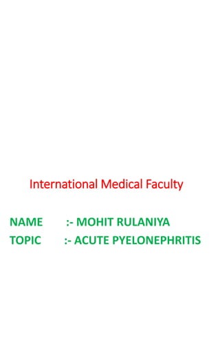 International Medical Faculty
NAME :- MOHIT RULANIYA
TOPIC :- ACUTE PYELONEPHRITIS
 