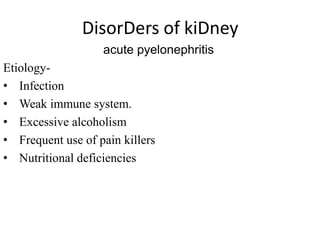 DisorDers of kiDney
acute pyelonephritis
Etiology-
• Infection
• Weak immune system.
• Excessive alcoholism
• Frequent use of pain killers
• Nutritional deficiencies
 