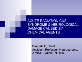 ACUTE RADIATION CNS SYNDROME & NEUROLOGICAL DAMAGE CAUSED BY CHEMICAL AGENTS Deepak Agrawal Assistant Professor, Neurosurgery, JPNATC, AIIMS, N Delhi 