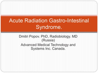 Dmitri Popov. PhD, Radiobiology. MD
(Russia)
Advanced Medical Technology and
Systems Inc. Canada.
Acute Radiation Gastro-Intestinal
Syndrome.
 
