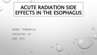 ACUTE RADIATION SIDE
EFFECTS IN THE ESOPHAGUS
NAME:- TOMSER ALI
GROUP NO :-22
SEM:- 8TH
 