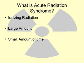 What is Acute Radiation Syndrome? Ionizing Radiation Large Amount Small Amount of time  