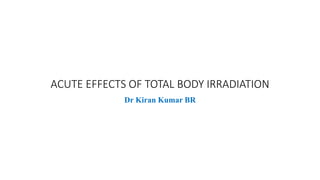 ACUTE EFFECTS OF TOTAL BODY IRRADIATION
Dr Kiran Kumar BR
 