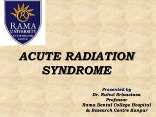 ACUTE RADIATION
SYNDROME
Presented by
Dr. Rahul Srivastava
Professor
Rama Dental College Hospital
& Research Centre Kanpur
 