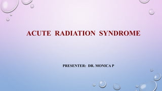 ACUTE RADIATION SYNDROME
PRESENTER: DR. MONICA P
 