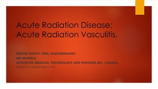 Acute Radiation Disease:
Acute Radiation Vasculitis.
DMITRI POPOV. PHD, RADIOBIOLOGY.
MD (RUSSIA)
ADVANCED MEDICAL TECHNOLOGY AND SYSTEMS INC. CANADA.
INTERVACCINE@GMAIL.COM
 