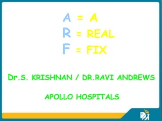 A = A
           R = REAL
           F = FIX
Dr.S. KRISHNAN / DR.RAVI ANDREWS

       APOLLO HOSPITALS
 