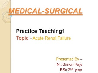 MEDICAL-SURGICAL
Practice Teaching1
Topic – Acute Renal Failure
Presented By –
Mr. Simon Raju
BSc 2nd` year
 