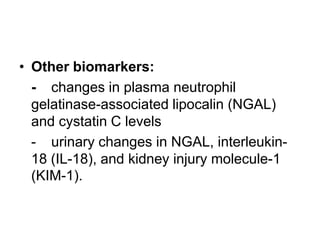 • Other biomarkers:
- changes in plasma neutrophil
gelatinase-associated lipocalin (NGAL)
and cystatin C levels
- urinary changes in NGAL, interleukin18 (IL-18), and kidney injury molecule-1
(KIM-1).

 