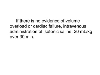 If there is no evidence of volume
overload or cardiac failure, intravenous
administration of isotonic saline, 20 mL/kg
over 30 min.

 