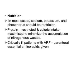 • Nutrition
 In most cases, sodium, potassium, and
phosphorus should be restricted.
Protein – restricted & caloric intake
maximised to minimize the accumulation
of nitrogenous wastes.
Critically ill patients with ARF - parenteral
essential amino acids given

 