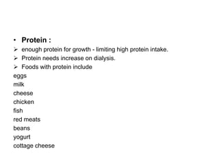 • Protein :
 enough protein for growth - limiting high protein intake.
 Protein needs increase on dialysis.
 Foods with protein include
eggs
milk
cheese
chicken
fish
red meats
beans
yogurt
cottage cheese

 