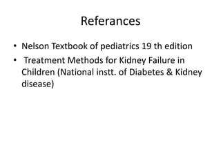 Referances
• Nelson Textbook of pediatrics 19 th edition
• Treatment Methods for Kidney Failure in
Children (National instt. of Diabetes & Kidney
disease)

 
