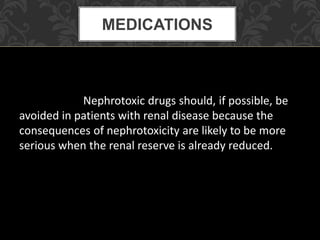 Nephrotoxic drugs should, if possible, be
avoided in patients with renal disease because the
consequences of nephrotoxicity are likely to be more
serious when the renal reserve is already reduced.
MEDICATIONS
 