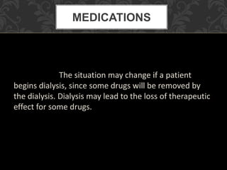 The situation may change if a patient
begins dialysis, since some drugs will be removed by
the dialysis. Dialysis may lead to the loss of therapeutic
effect for some drugs.
MEDICATIONS
 