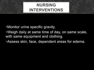 Monitor urine specific gravity.
Weigh daily at same time of day, on same scale,
with same equipment and clothing.
Assess skin, face, dependent areas for edema.
NURSING
INTERVENTIONS
 