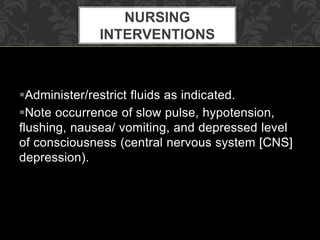 Administer/restrict fluids as indicated.
Note occurrence of slow pulse, hypotension,
flushing, nausea/ vomiting, and depressed level
of consciousness (central nervous system [CNS]
depression).
NURSING
INTERVENTIONS
 
