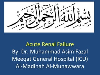 Acute Renal Failure
By: Dr. Muhammad Asim Fazal
Meeqat General Hospital (ICU)
Al-Madinah Al-Munawwara
 