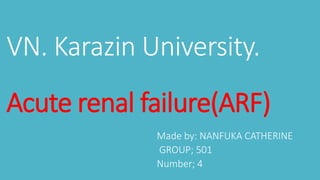 VN. Karazin University.
Acute renal failure(ARF)
Made by: NANFUKA CATHERINE
GROUP; 501
Number; 4
 