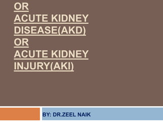 OR
ACUTE KIDNEY
DISEASE(AKD)
OR
ACUTE KIDNEY
INJURY(AKI)
BY: DR.ZEEL NAIK
 