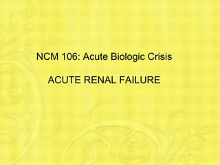 NCM 106: Acute Biologic Crisis
ACUTE RENAL FAILURE
 