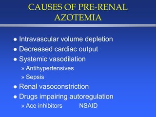 CAUSES OF PRE-RENAL
AZOTEMIA
 Intravascular volume depletion
 Decreased cardiac output
 Systemic vasodilation
» Antihypertensives
» Sepsis
 Renal vasoconstriction
 Drugs impairing autoregulation
» Ace inhibitors NSAID
 