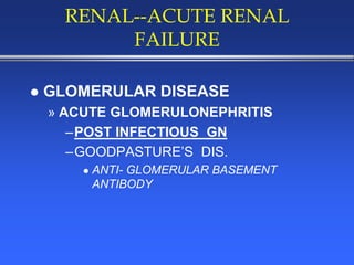 RENAL--ACUTE RENAL
FAILURE
 GLOMERULAR DISEASE
» ACUTE GLOMERULONEPHRITIS
–POST INFECTIOUS GN
–GOODPASTURE’S DIS.
 ANTI- GLOMERULAR BASEMENT
ANTIBODY
 