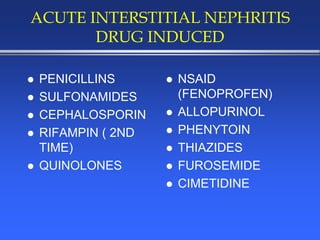ACUTE INTERSTITIAL NEPHRITIS
DRUG INDUCED
 PENICILLINS
 SULFONAMIDES
 CEPHALOSPORIN
 RIFAMPIN ( 2ND
TIME)
 QUINOLONES
 NSAID
(FENOPROFEN)
 ALLOPURINOL
 PHENYTOIN
 THIAZIDES
 FUROSEMIDE
 CIMETIDINE
 