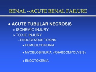 RENAL --ACUTE RENAL FAILURE
 ACUTE TUBULAR NECROSIS
» ISCHEMIC INJURY
» TOXIC INJURY
– ENDOGENOUS TOXINS
 HEMOGLOBINURIA
 MYOBLOBINURIA (RHABDOMYOLYSIS)
 ENDOTOXEMIA
 