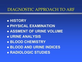 DIAGNOSTIC APPROACH TO ARF
 HISTORY
 PHYSICAL EXAMINATION
 ASSMENT OF URINE VOLUME
 URINE ANALYSIS
 BLOOD CHEMISTRY
 BLOOD AND URINE INDICES
 RADIOLOGIC STUDIES
 