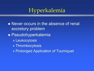 Hyperkalemia
 Never occurs in the absence of renal
excretory problem
 Pseudohyperkalemia
» Leukocytosis
» Thrombocytosis
» Prolonged Application of Tourniquet
 