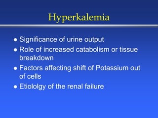 Hyperkalemia
 Significance of urine output
 Role of increased catabolism or tissue
breakdown
 Factors affecting shift of Potassium out
of cells
 Etiololgy of the renal failure
 