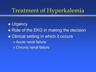 Treatment of Hyperkalemia
 Urgency
 Role of the EKG in making the decision
 Clinical setting in which it occurs
» Acute renal failure
» Chronic renal failure
 