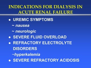 INDICATIONS FOR DIALYSIS IN
ACUTE RENAL FAILURE
 UREMIC SYMPTOMS
~ nausea
~ neurologic
 SEVERE FLUID OVERLOAD
 REFRACTORY ELECTROLYTE
DISORDERS
~hyperkalemia
 SEVERE REFRACTORY ACIDOSIS
 