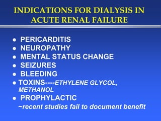 INDICATIONS FOR DIALYSIS IN
ACUTE RENAL FAILURE
 PERICARDITIS
 NEUROPATHY
 MENTAL STATUS CHANGE
 SEIZURES
 BLEEDING
 TOXINS----ETHYLENE GLYCOL,
METHANOL
 PROPHYLACTIC
~recent studies fail to document benefit
 