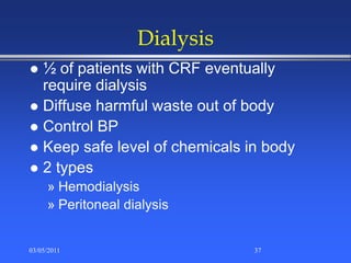 Dialysis
 ½ of patients with CRF eventually
require dialysis
 Diffuse harmful waste out of body
 Control BP
 Keep safe level of chemicals in body
 2 types
» Hemodialysis
» Peritoneal dialysis
03/05/2011 37
 