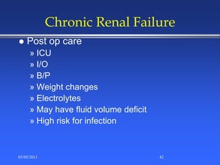 Chronic Renal Failure
 Post op care
» ICU
» I/O
» B/P
» Weight changes
» Electrolytes
» May have fluid volume deficit
» High risk for infection
03/05/2011 42
 