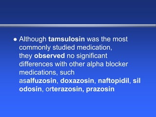  Although tamsulosin was the most
commonly studied medication,
they observed no significant
differences with other alpha blocker
medications, such
asalfuzosin, doxazosin, naftopidil, sil
odosin, orterazosin, prazosin
 