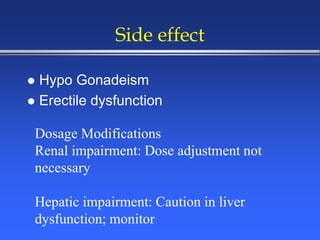 Side effect
 Hypo Gonadeism
 Erectile dysfunction
Dosage Modifications
Renal impairment: Dose adjustment not
necessary
Hepatic impairment: Caution in liver
dysfunction; monitor
 