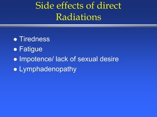 Side effects of direct
Radiations
 Tiredness
 Fatigue
 Impotence/ lack of sexual desire
 Lymphadenopathy
 