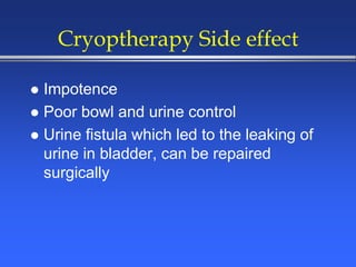 Cryoptherapy Side effect
 Impotence
 Poor bowl and urine control
 Urine fistula which led to the leaking of
urine in bladder, can be repaired
surgically
 