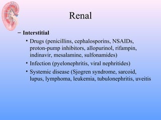 Renal
– Interstitial
   • Drugs (penicillins, cephalosporins, NSAIDs,
     proton-pump inhibitors, allopurinol, rifampin,
     indinavir, mesalamine, sulfonamides)
   • Infection (pyelonephritis, viral nephritides)
   • Systemic disease (Sjogren syndrome, sarcoid,
     lupus, lymphoma, leukemia, tubulonephritis, uveitis
 